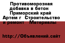 Противоморозная добавка в бетон  - Приморский край, Артем г. Строительство и ремонт » Материалы   